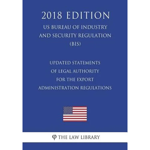 Updated Statements of Legal Authority for the Export Administration Regulations (US Bureau of Industry and Security Regulation) (BIS) (2018 Edition)