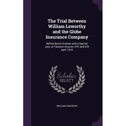 The Trial Between William Leworthy and the Globe Insurance Company: Before Baron Graham and a Special Jury, at Taunton Assizes, 5Th and 6Th April 1810