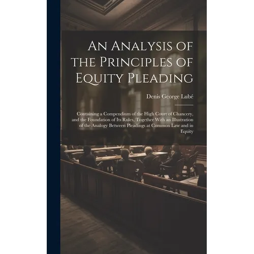 An Analysis of the Principles of Equity Pleading: Containing a Compendium of the High Court of Chancery, and the Foundation of Its Rules, Together Wit