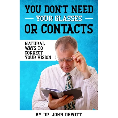 You Don't Need Your Glasses or Contacts: Natural Ways to Correct Your Vision Without Drugs or Corrective Lenses