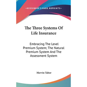 The Three Systems Of Life Insurance: Embracing The Level Premium System; The Natural Premium System And The Assessment System - Hardcover