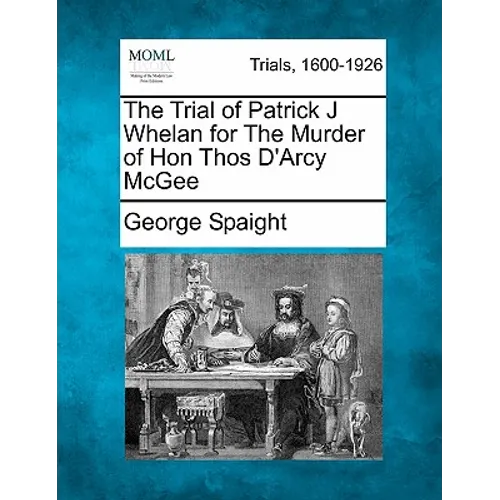 The Trial of Patrick J Whelan for the Murder of Hon Thos D'Arcy McGee