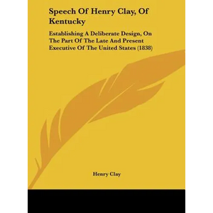 Speech of Henry Clay, of Kentucky: Establishing a Deliberate Design, on the Part of the Late and Present Executive of the United States (1838) - Hardcover