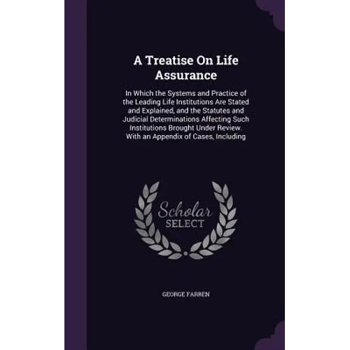 A Treatise On Life Assurance: In Which the Systems and Practice of the Leading Life Institutions Are Stated and Explained, and the Statutes and Judi