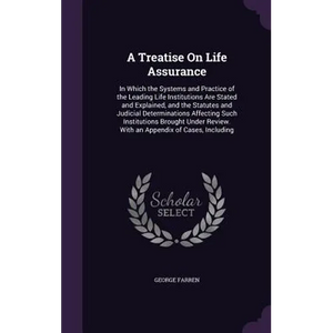 A Treatise On Life Assurance: In Which the Systems and Practice of the Leading Life Institutions Are Stated and Explained, and the Statutes and Judi - Hardcover
