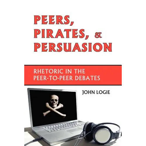Peers, Pirates, and Persuasion: Rhetoric in the Peer-To-Peer Debates