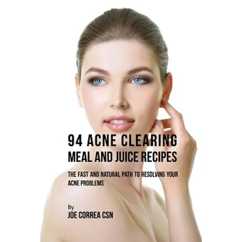 94 Acne Clearing Meal and Juice Recipes: The Fast and Natural Path to Resolving Your Acne Problems
