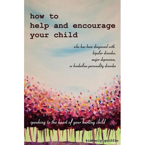 How to Help and Encourage Your Child Who Has Been Diagnosed with Bipolar Disorder, Major Depression, or Borderline Personality Disorder: Speaking to t