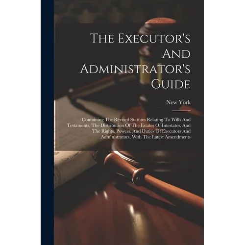 The Executor's And Administrator's Guide: Containing The Revised Statutes Relating To Wills And Testaments, The Distribution Of The Estates Of Intesta