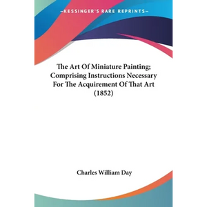 The Art Of Miniature Painting; Comprising Instructions Necessary For The Acquirement Of That Art (1852) - Paperback