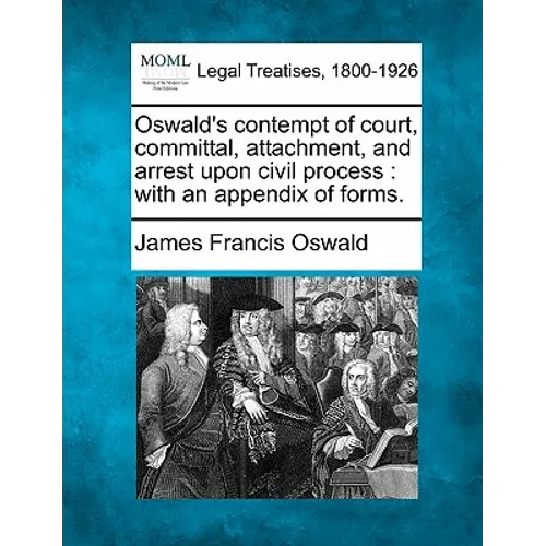Oswald's Contempt of Court, Committal, Attachment, and Arrest Upon Civil Process: With an Appendix of Forms.