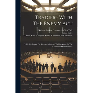 Trading With The Enemy Act: With The Report On The Act Submitted To The Senate By The Committee On Commerce - Paperback