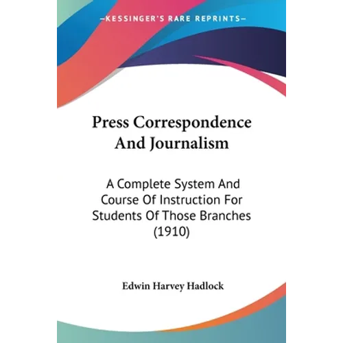 Press Correspondence And Journalism: A Complete System And Course Of Instruction For Students Of Those Branches (1910)