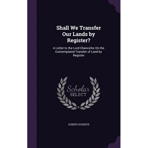 Shall We Transfer Our Lands by Register?: A Letter to the Lord Chancellor On the Contemplated Transfer of Land by Register - Hardcover
