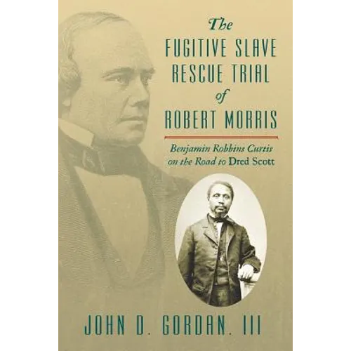 The Fugitive Slave Rescue Trial of Robert Morris: Benjamin Robbins Curtis on the Road to Dred Scott.